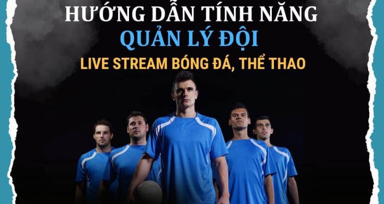 Hướng Dẫn Sử Dụng Tính Năng Quản Lý Đội Cho Live Stream Bóng Đá, Thể Thao