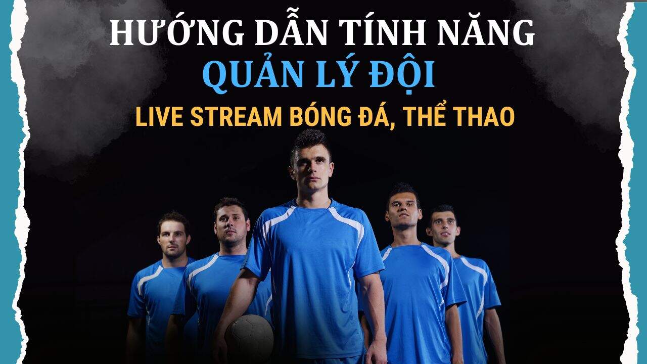 Hướng Dẫn Sử Dụng Tính Năng Quản Lý Đội Cho Live Stream Bóng Đá, Thể Thao